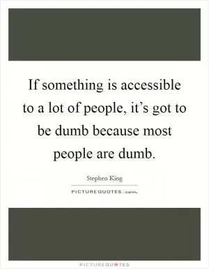 If something is accessible to a lot of people, it’s got to be dumb because most people are dumb Picture Quote #1