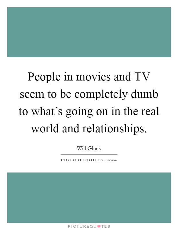People in movies and TV seem to be completely dumb to what's going on in the real world and relationships. Picture Quote #1