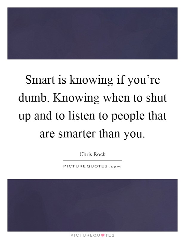 Smart is knowing if you're dumb. Knowing when to shut up and to listen to people that are smarter than you. Picture Quote #1