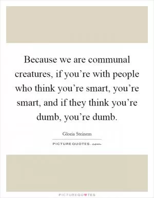 Because we are communal creatures, if you’re with people who think you’re smart, you’re smart, and if they think you’re dumb, you’re dumb Picture Quote #1