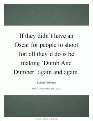 If they didn’t have an Oscar for people to shoot for, all they’d do is be making ‘Dumb And Dumber’ again and again Picture Quote #1