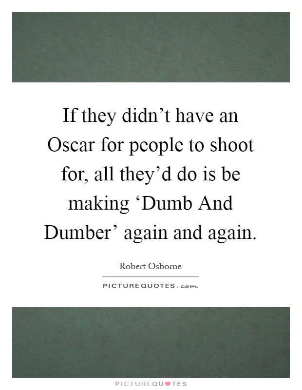 If they didn't have an Oscar for people to shoot for, all they'd do is be making ‘Dumb And Dumber' again and again. Picture Quote #1