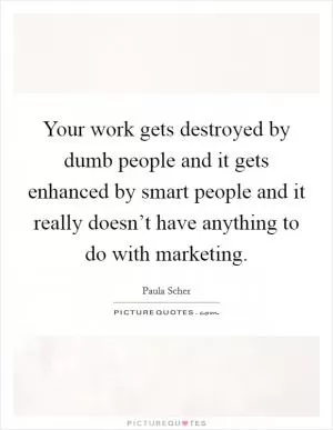 Your work gets destroyed by dumb people and it gets enhanced by smart people and it really doesn’t have anything to do with marketing Picture Quote #1