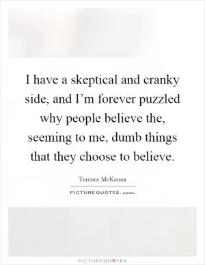 I have a skeptical and cranky side, and I’m forever puzzled why people believe the, seeming to me, dumb things that they choose to believe Picture Quote #1