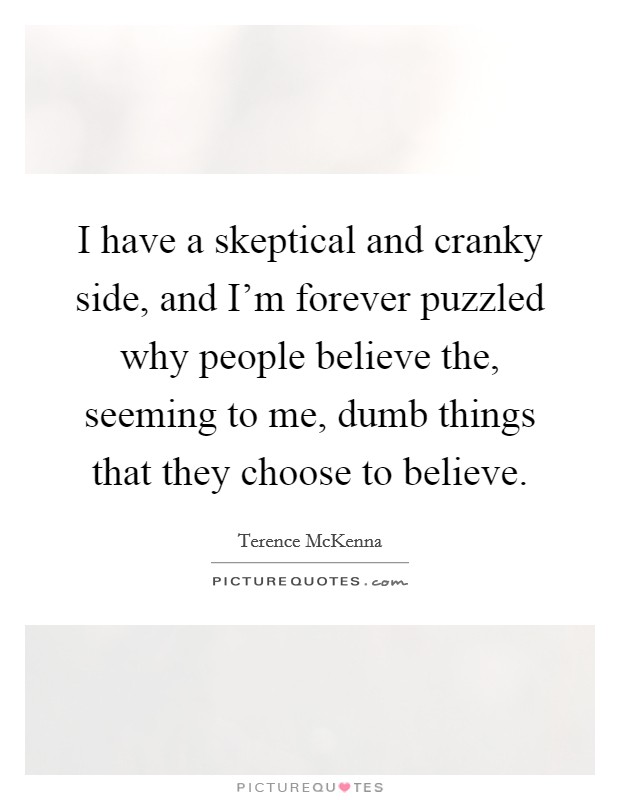 I have a skeptical and cranky side, and I'm forever puzzled why people believe the, seeming to me, dumb things that they choose to believe. Picture Quote #1