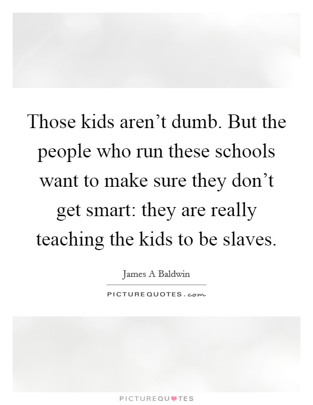 Those kids aren't dumb. But the people who run these schools want to make sure they don't get smart: they are really teaching the kids to be slaves. Picture Quote #1