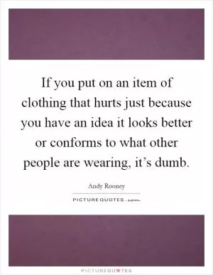 If you put on an item of clothing that hurts just because you have an idea it looks better or conforms to what other people are wearing, it’s dumb Picture Quote #1