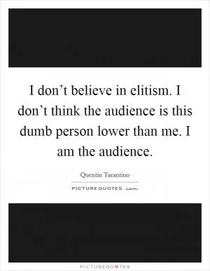 I don’t believe in elitism. I don’t think the audience is this dumb person lower than me. I am the audience Picture Quote #1