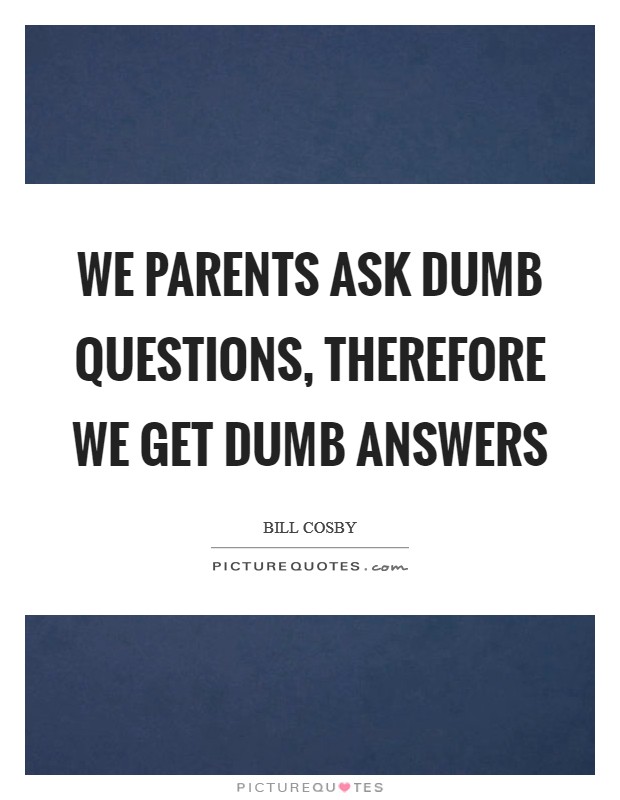 We parents ask dumb questions, therefore we get dumb answers Picture Quote #1