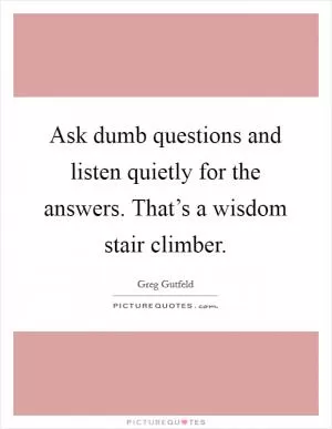Ask dumb questions and listen quietly for the answers. That’s a wisdom stair climber Picture Quote #1