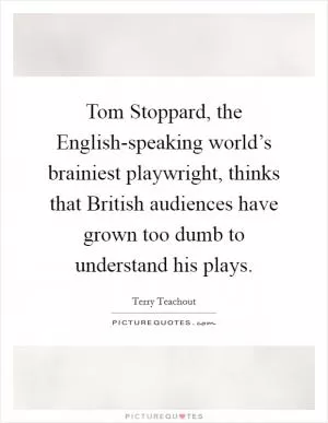 Tom Stoppard, the English-speaking world’s brainiest playwright, thinks that British audiences have grown too dumb to understand his plays Picture Quote #1