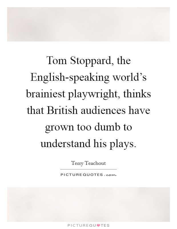 Tom Stoppard, the English-speaking world's brainiest playwright, thinks that British audiences have grown too dumb to understand his plays. Picture Quote #1