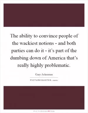 The ability to convince people of the wackiest notions - and both parties can do it - it’s part of the dumbing down of America that’s really highly problematic Picture Quote #1