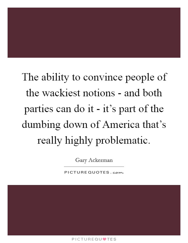 The ability to convince people of the wackiest notions - and both parties can do it - it's part of the dumbing down of America that's really highly problematic. Picture Quote #1