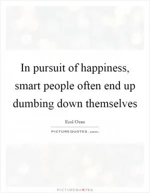 In pursuit of happiness, smart people often end up dumbing down themselves Picture Quote #1