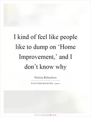 I kind of feel like people like to dump on ‘Home Improvement,’ and I don’t know why Picture Quote #1