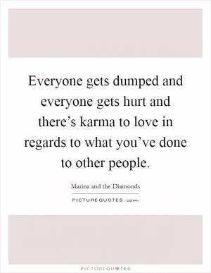 Everyone gets dumped and everyone gets hurt and there’s karma to love in regards to what you’ve done to other people Picture Quote #1