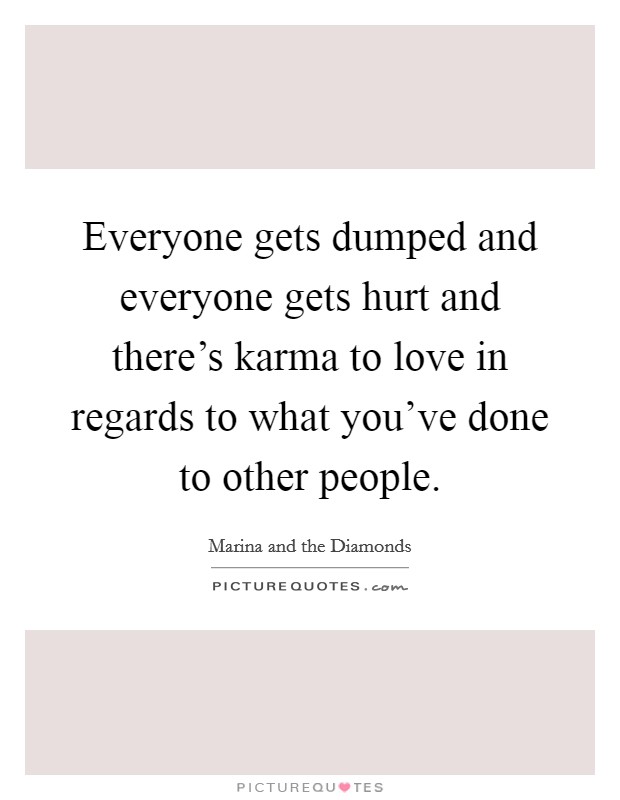 Everyone gets dumped and everyone gets hurt and there's karma to love in regards to what you've done to other people. Picture Quote #1