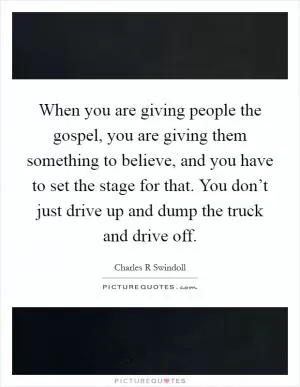 When you are giving people the gospel, you are giving them something to believe, and you have to set the stage for that. You don’t just drive up and dump the truck and drive off Picture Quote #1