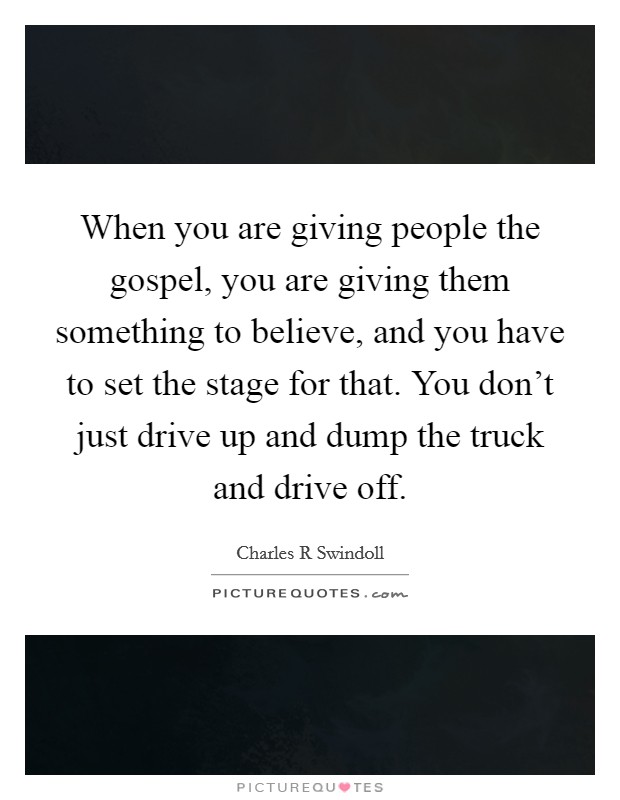 When you are giving people the gospel, you are giving them something to believe, and you have to set the stage for that. You don't just drive up and dump the truck and drive off. Picture Quote #1