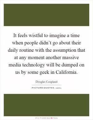 It feels wistful to imagine a time when people didn’t go about their daily routine with the assumption that at any moment another massive media technology will be dumped on us by some geek in California Picture Quote #1
