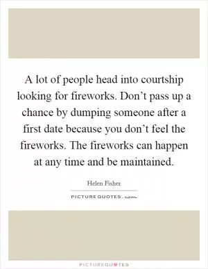 A lot of people head into courtship looking for fireworks. Don’t pass up a chance by dumping someone after a first date because you don’t feel the fireworks. The fireworks can happen at any time and be maintained Picture Quote #1