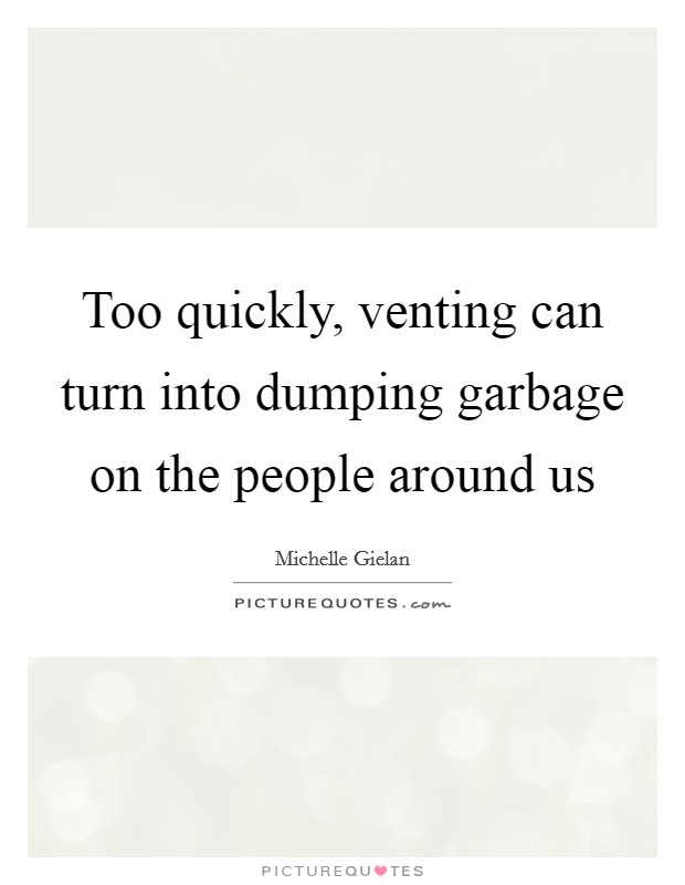 Too quickly, venting can turn into dumping garbage on the people around us Picture Quote #1
