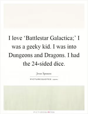 I love ‘Battlestar Galactica;’ I was a geeky kid. I was into Dungeons and Dragons. I had the 24-sided dice Picture Quote #1