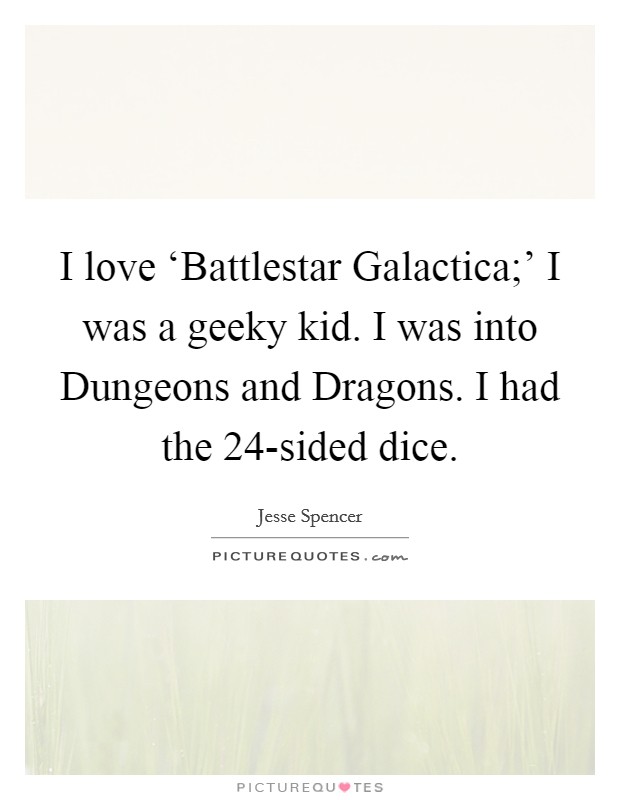 I love ‘Battlestar Galactica;' I was a geeky kid. I was into Dungeons and Dragons. I had the 24-sided dice. Picture Quote #1