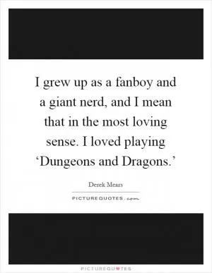 I grew up as a fanboy and a giant nerd, and I mean that in the most loving sense. I loved playing ‘Dungeons and Dragons.’ Picture Quote #1