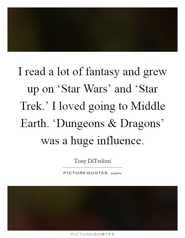 I read a lot of fantasy and grew up on ‘Star Wars' and ‘Star Trek.' I loved going to Middle Earth. ‘Dungeons and Dragons' was a huge influence. Picture Quote #1