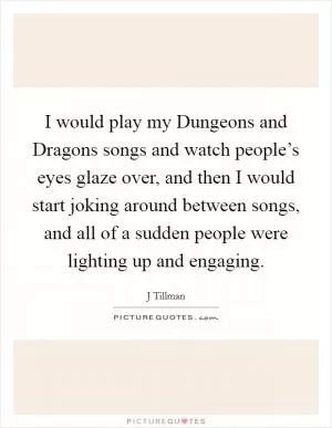 I would play my Dungeons and Dragons songs and watch people’s eyes glaze over, and then I would start joking around between songs, and all of a sudden people were lighting up and engaging Picture Quote #1