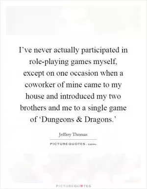 I’ve never actually participated in role-playing games myself, except on one occasion when a coworker of mine came to my house and introduced my two brothers and me to a single game of ‘Dungeons and Dragons.’ Picture Quote #1