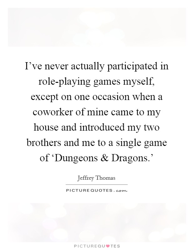 I've never actually participated in role-playing games myself, except on one occasion when a coworker of mine came to my house and introduced my two brothers and me to a single game of ‘Dungeons and Dragons.' Picture Quote #1