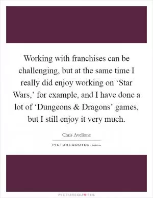 Working with franchises can be challenging, but at the same time I really did enjoy working on ‘Star Wars,’ for example, and I have done a lot of ‘Dungeons and Dragons’ games, but I still enjoy it very much Picture Quote #1