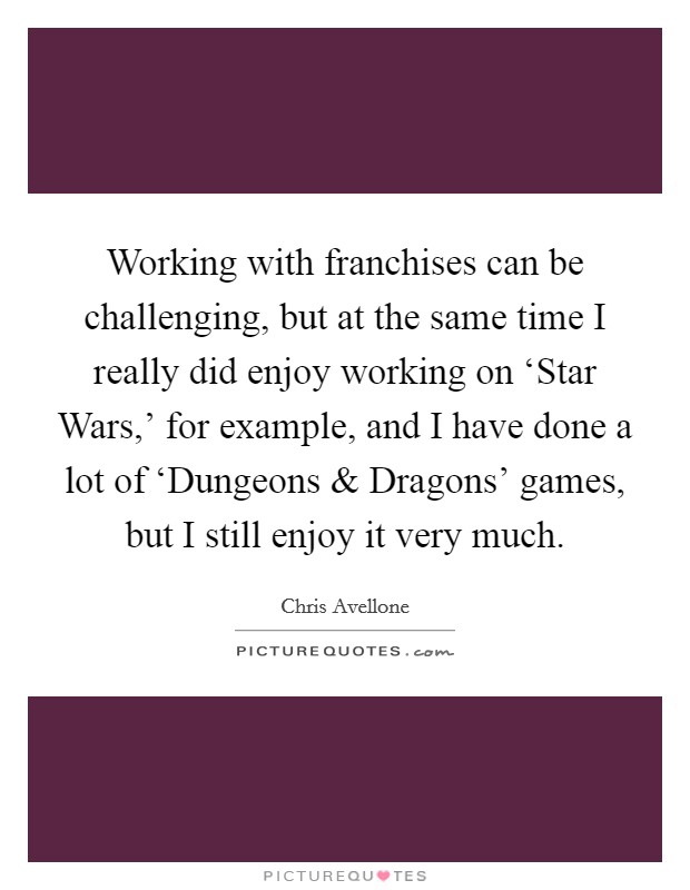 Working with franchises can be challenging, but at the same time I really did enjoy working on ‘Star Wars,' for example, and I have done a lot of ‘Dungeons and Dragons' games, but I still enjoy it very much. Picture Quote #1