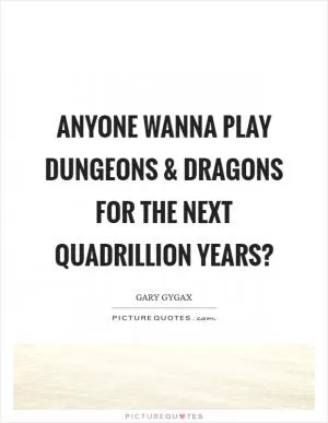 Anyone wanna play Dungeons and Dragons for the next quadrillion years? Picture Quote #1