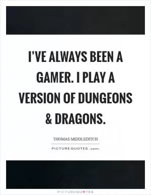 I’ve always been a gamer. I play a version of Dungeons and Dragons Picture Quote #1