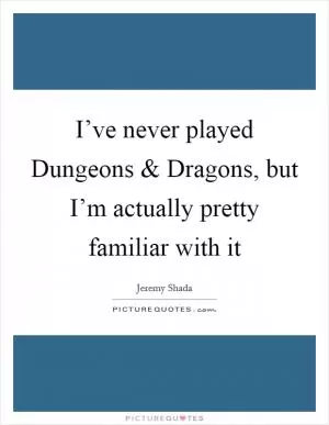 I’ve never played Dungeons and Dragons, but I’m actually pretty familiar with it Picture Quote #1