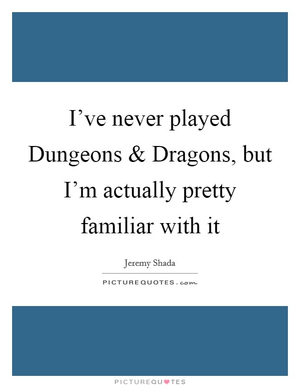 I've never played Dungeons and Dragons, but I'm actually pretty familiar with it Picture Quote #1