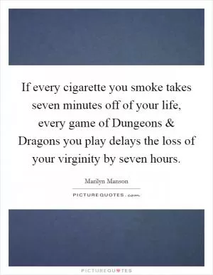 If every cigarette you smoke takes seven minutes off of your life, every game of Dungeons and Dragons you play delays the loss of your virginity by seven hours Picture Quote #1