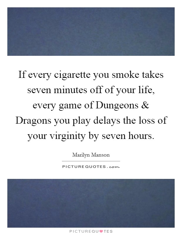If every cigarette you smoke takes seven minutes off of your life, every game of Dungeons and Dragons you play delays the loss of your virginity by seven hours. Picture Quote #1