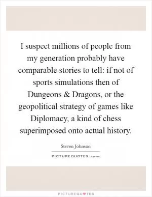 I suspect millions of people from my generation probably have comparable stories to tell: if not of sports simulations then of Dungeons and Dragons, or the geopolitical strategy of games like Diplomacy, a kind of chess superimposed onto actual history Picture Quote #1