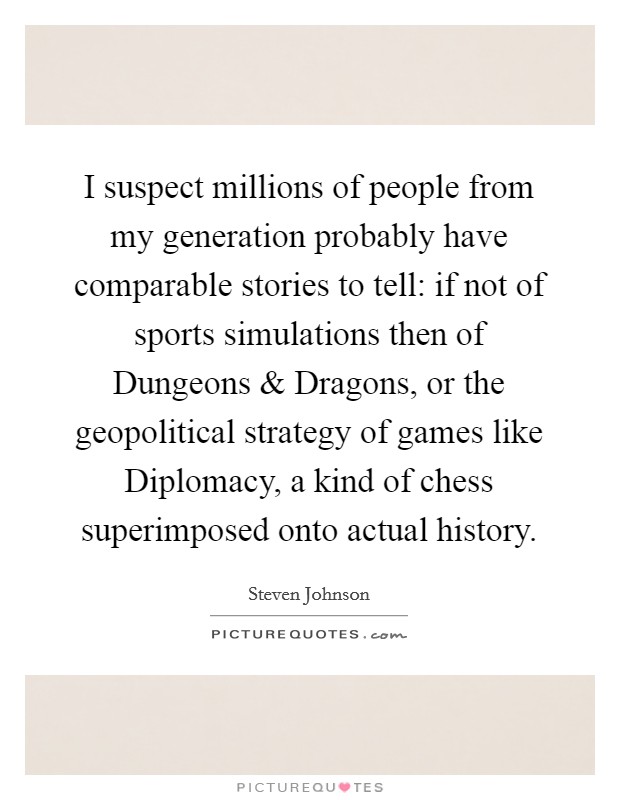 I suspect millions of people from my generation probably have comparable stories to tell: if not of sports simulations then of Dungeons and Dragons, or the geopolitical strategy of games like Diplomacy, a kind of chess superimposed onto actual history. Picture Quote #1