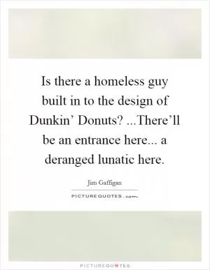 Is there a homeless guy built in to the design of Dunkin’ Donuts? ...There’ll be an entrance here... a deranged lunatic here Picture Quote #1