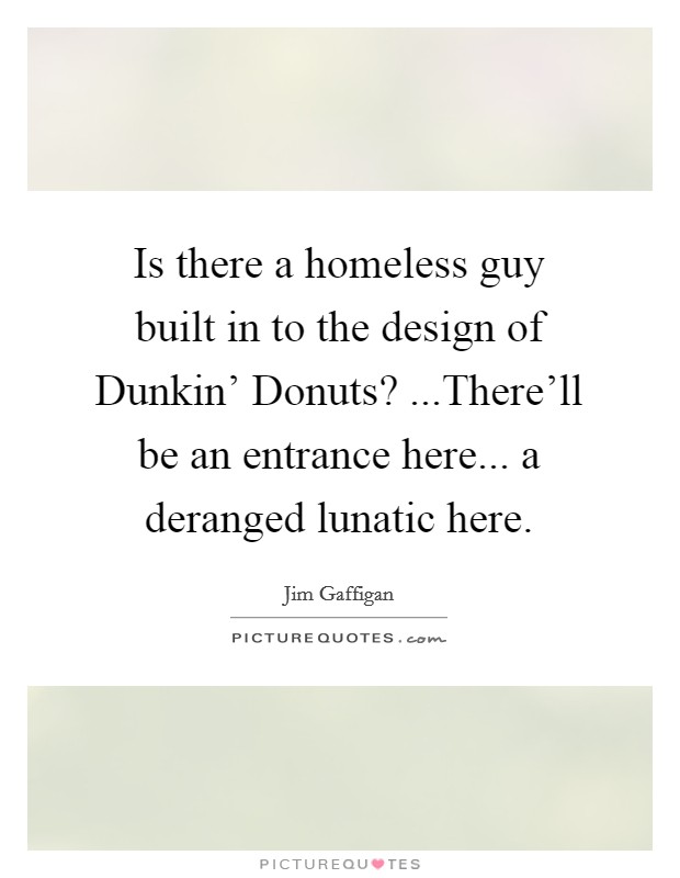 Is there a homeless guy built in to the design of Dunkin' Donuts? ...There'll be an entrance here... a deranged lunatic here. Picture Quote #1