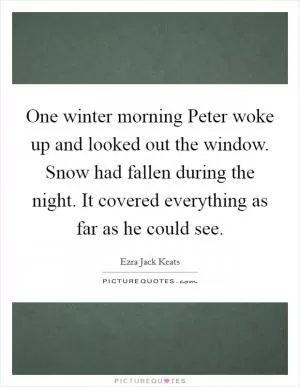 One winter morning Peter woke up and looked out the window. Snow had fallen during the night. It covered everything as far as he could see Picture Quote #1