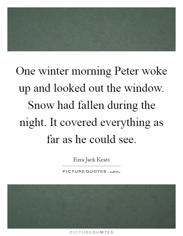 One winter morning Peter woke up and looked out the window. Snow had fallen during the night. It covered everything as far as he could see. Picture Quote #1