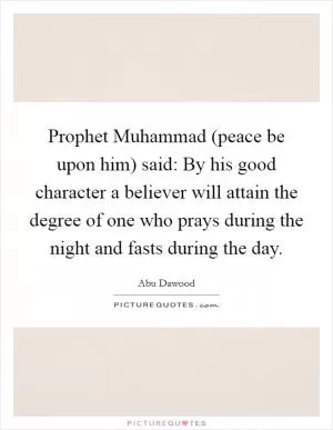 Prophet Muhammad (peace be upon him) said: By his good character a believer will attain the degree of one who prays during the night and fasts during the day Picture Quote #1