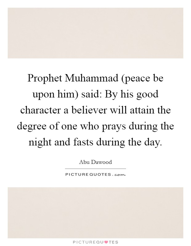 Prophet Muhammad (peace be upon him) said: By his good character a believer will attain the degree of one who prays during the night and fasts during the day. Picture Quote #1